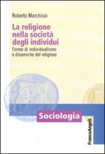 La religione nella società degli individui. Forme di individualismo e dinamiche del religioso - Roberto Marchisio