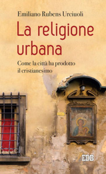 La religione urbana. Come la città ha prodotto in cristianesimo - Emiliano Rubens Urciuoli