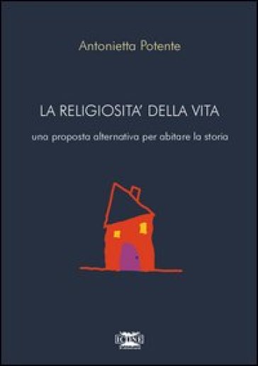 La religiosità della vita. Una proposta alternativa per abitare la storia - Antonietta Potente