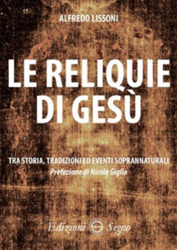 Le reliquie di Gesù. Tra storia, tradizione ed eventi soprannaturali - Alfredo Lissoni