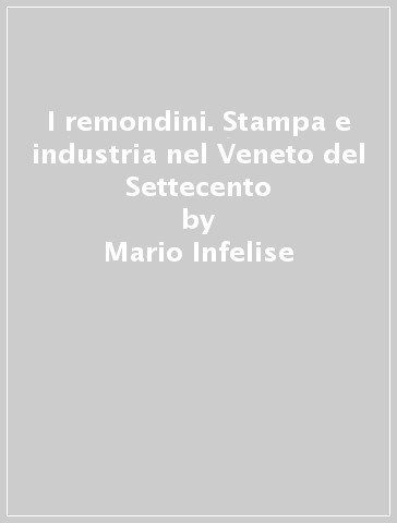 I remondini. Stampa e industria nel Veneto del Settecento - Mario Infelise | 