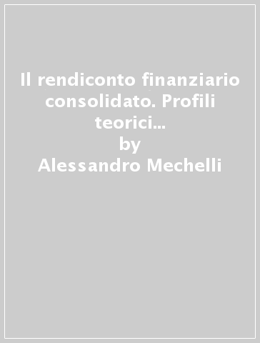 Il rendiconto finanziario consolidato. Profili teorici e comportamenti aziendali - Alessandro Mechelli
