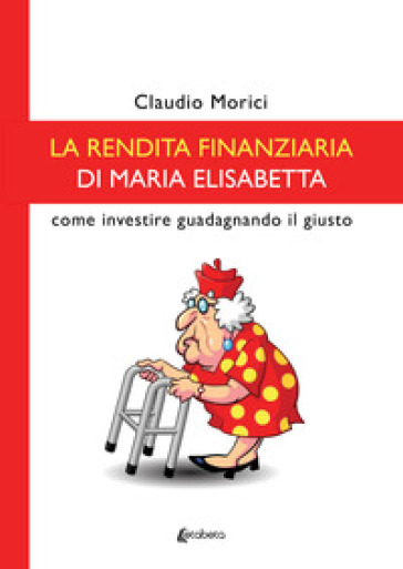 La rendita finanziaria di Maria Elisabetta. Come investire guadagnando il giusto - Claudio Morici