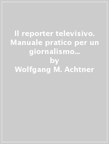 Il reporter televisivo. Manuale pratico per un giornalismo credibile e di (buona) qualità - Wolfgang M. Achtner