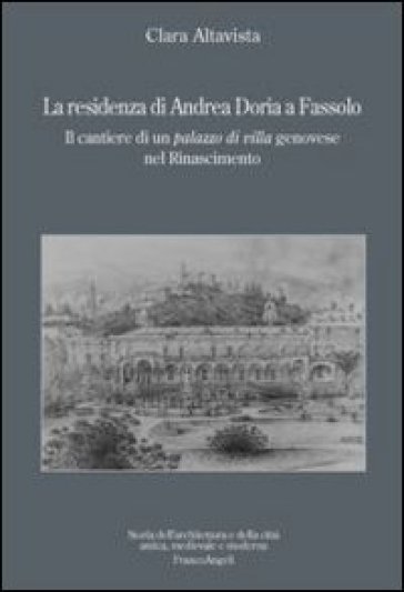 La residenza di Andrea Doria a Fassolo. Il cantiere di un palazzo di villa genovese nel Rinascimento - Clara Altavista