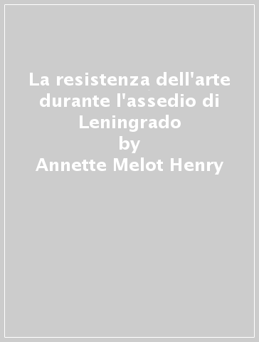 La resistenza dell'arte durante l'assedio di Leningrado - Annette Melot-Henry