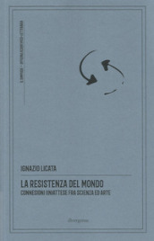 La resistenza del mondo. Connessioni (in)attese fra scienza ed arte. Nuova ediz.