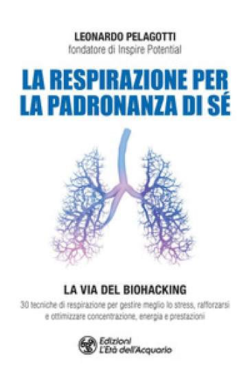 La respirazione per la padronanza di sé. La via del Biohacking. 30 tecniche di respirazione per gestire meglio lo stress, rafforzarsi e ottimizzare concentrazione, energia e prestazioni - Leonardo Pelagotti