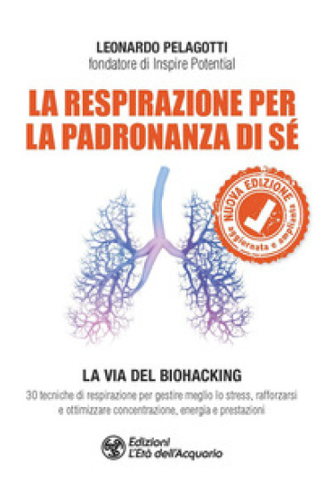 La respirazione per la padronanza di sé. La via del Biohacking. 30 tecniche di respirazione per gestire meglio lo stress, rafforzarsi e ottimizzare concentrazione, energia e prestazioni. Nuova ediz. - Leonardo Pelagotti