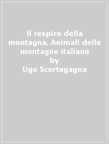 Il respiro della montagna. Animali delle montagne italiane - Ugo Scortegagna