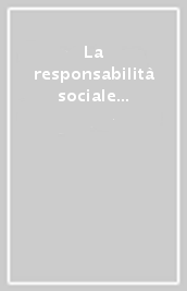La responsabilità sociale nelle imprese. Scenari, analisi e casi studio