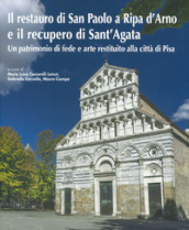 Il restauro di San Paolo a Ripa d Arno e il recupero di Sant Agata. Un patrimonio di fede e arte restituito alla città di Pisa. Ediz. illustrata