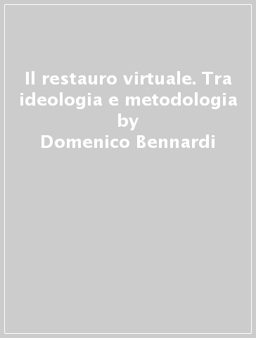 Il restauro virtuale. Tra ideologia e metodologia - Rocco Furferi - Domenico Bennardi