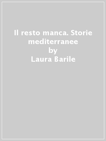 Il resto manca. Storie mediterranee - Laura Barile