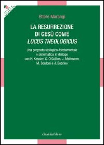 La resurrezione di Gesù come locus theologicus. Una proposta teologico-fondamentale e sistematica in dialogo con H. Kessler, G. O'Collins, J. Moltmann... - Ettore Marangi