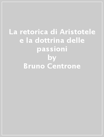 La retorica di Aristotele e la dottrina delle passioni - Bruno Centrone