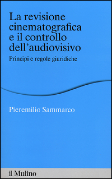 La revisione cinematografica e il controllo dell'audiovisivo. Principi e regole giuridiche - Pieremilio Sammarco