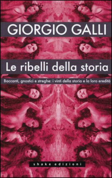 Le ribelli della storia. Baccanti, gnostici e streghe: i vinti della storia e la loro eredità - Giorgio Galli