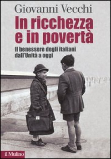 In ricchezza e in povertà. Il benessere degli italiani dall'Unità a oggi - Giovanni Vecchi