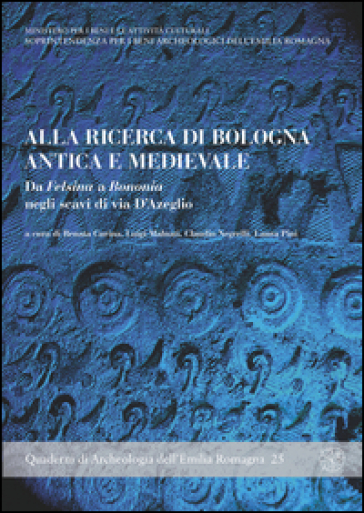 Alla ricerca di Bologna antica e medievale. Da Felsina a Bononia negli scavi di Via D'Azeglio