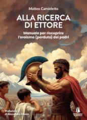 Alla ricerca di Ettore. Manuale per riscoprire l eroismo (perduto) dei padri