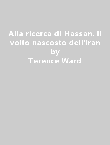 Alla ricerca di Hassan. Il volto nascosto dell'Iran - Terence Ward