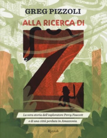 Alla ricerca di Z. La vera storia dell'esploratore Percy Fawcett e di una città perduta in Amazzonia - Greg Pizzoli