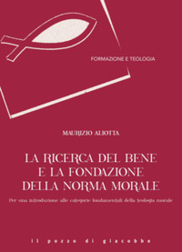 La ricerca del bene e la fondazione della norma morale. Per una introduzione alle categorie fondamentali della teologia morale - Maurizio Aliotta