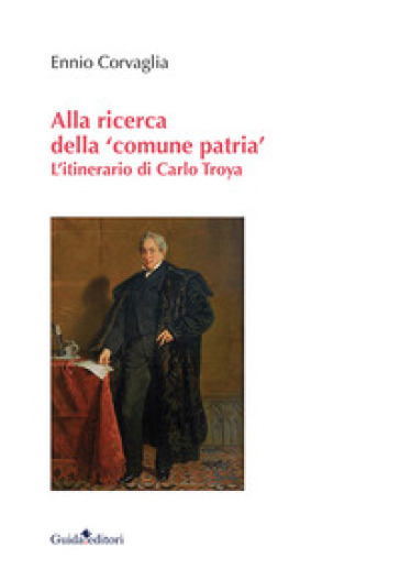 Alla ricerca della «comune patria». L'itinerario di Carlo Troya - Ennio Corvaglia