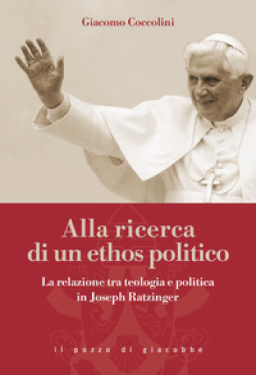 Alla ricerca di un ethos politico. La relazione tra teologia e politica in Joseph Ratzinger - Giacomo Coccolini