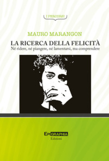 La ricerca della felicità. Né ridere, né piangere, né lamentarsi, ma comprendere - Mauro Marangon