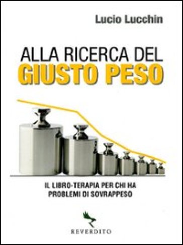 Alla ricerca del giusto peso. Il libro-terapia per chi ha problemi di sovrappeso - Lucio Lucchini - Lucio Lucchin