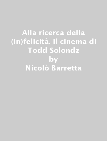 Alla ricerca della (in)felicità. Il cinema di Todd Solondz - Nicolò Barretta - Andrea Chimento - Paolo Parachini