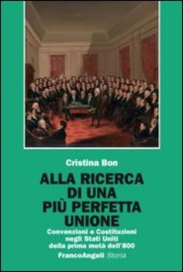 Alla ricerca di una più perfetta unione. Convenzioni e Costituzioni negli Stati Uniti della prima metà dell'800 - Cristina Bon