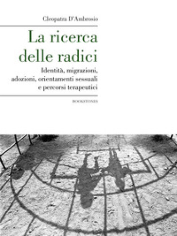 La ricerca delle radici. Identità, migrazioni, adozioni, orientamenti sessuali e percorsi terapeutici - Cleopatra D