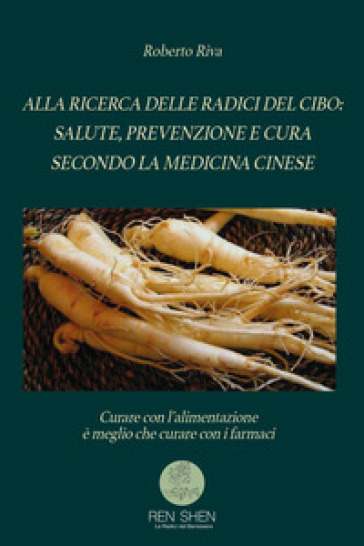 Alla ricerca delle radici del cibo: salute, prevenzione e cura secondo la medicina cinese - Roberto Riva