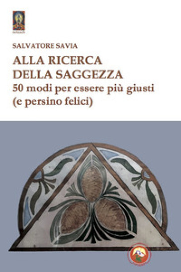 Alla ricerca della saggezza. 50 modi per essere più giusti (e persino felici) - Salvatore Savia