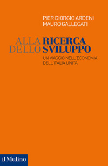 Alla ricerca dello sviluppo. Un viaggio nell'economia dell'Italia unita - Pier Giorgio Ardeni - Mauro Gallegati