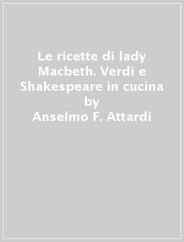 Le ricette di lady Macbeth. Verdi e Shakespeare in cucina - Anselmo F. Attardi - Elisa De Luigi