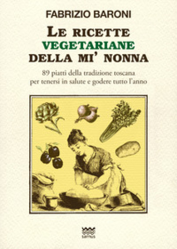 Le ricette vegetariane della mi' nonna. 89 piatti della tradizione Toscana per tenersi in salute e godere tutto l'anno - Fabrizio Baroni