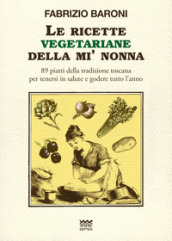 Le ricette vegetariane della mi  nonna. 89 piatti della tradizione Toscana per tenersi in salute e godere tutto l anno