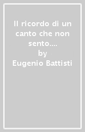 Il ricordo di un canto che non sento. Poesie e prose inedite: 1944-1950