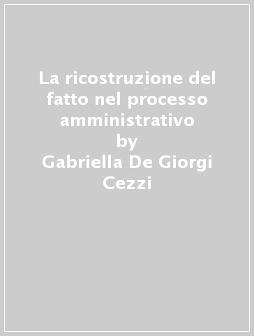 La ricostruzione del fatto nel processo amministrativo - Gabriella De Giorgi Cezzi