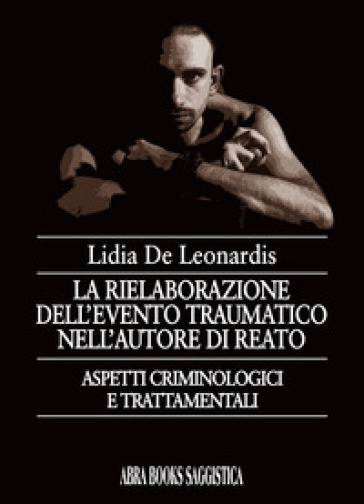 La rielaborazione dell'evento traumatico nell'autore di reato - Lidia De Leonardis