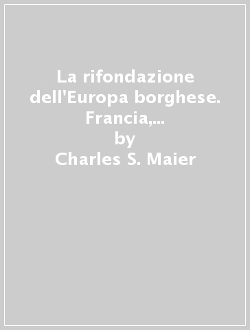 La rifondazione dell'Europa borghese. Francia, Germania e Italia nel decennio successivo alla prima guerra mondiale - Charles S. Maier