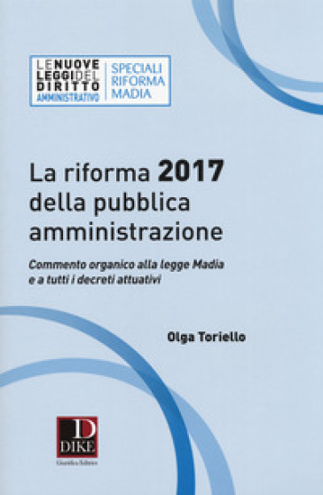 La riforma 2017 della pubblica amministrazione. Commento organico alla legge Madia e a tutti i decreti attuativi - Olga Toriello