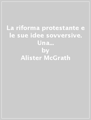 La riforma protestante e le sue idee sovversive. Una storia dal XVI al XXI secolo - Alister McGrath