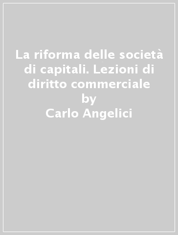 La riforma delle società di capitali. Lezioni di diritto commerciale - Carlo Angelici