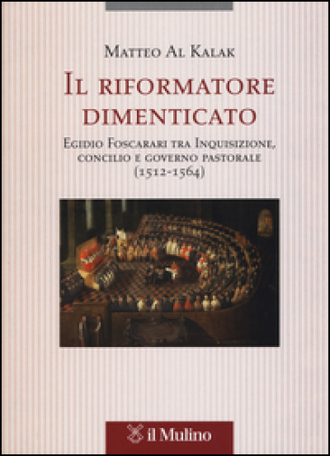 Il riformatore dimenticato. Egidio Foscarari tra Inquisizione, Concilio e governo pastorale (1512-1564) - Matteo Al Kalak
