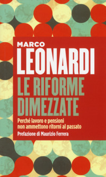 Le riforme dimezzate. Perché lavoro e pensioni non ammettono un ritorno al passato - Marco Leonardi